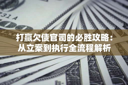 济南打赢欠债官司的必胜攻略：从立案到执行全流程解析