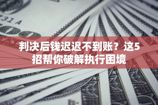 济南判决后钱迟迟不到账？这5招帮你破解执行困境