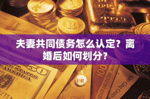济南夫妻共同债务怎么认定？离婚后如何划分？