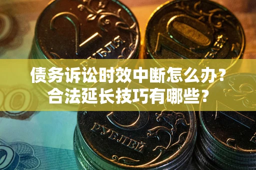 济南债务诉讼时效中断怎么办？合法延长技巧有哪些？