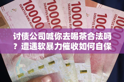 济南讨债公司喊你去喝茶合法吗？遭遇软暴力催收如何自保？