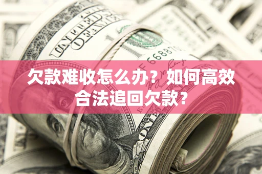 济南欠款难收怎么办？如何高效合法追回欠款？