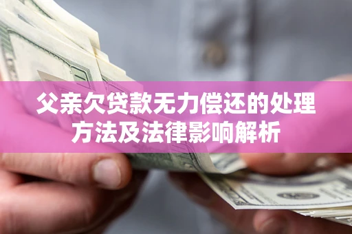济南父亲欠贷款无力偿还的处理方法及法律影响解析