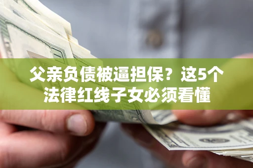 济南父亲负债被逼担保？这5个法律红线子女必须看懂