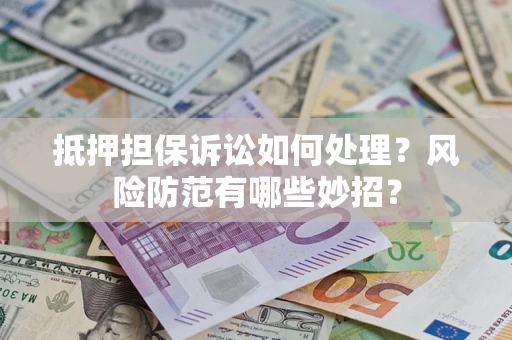 济南抵押担保诉讼如何处理？风险防范有哪些妙招？