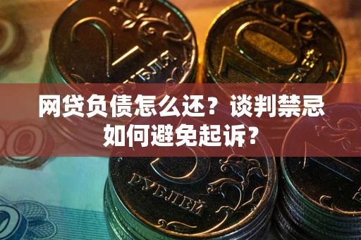 济南网贷负债怎么还？谈判禁忌如何避免起诉？