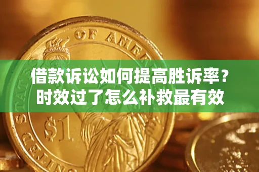 济南借款诉讼如何提高胜诉率？时效过了怎么补救最有效