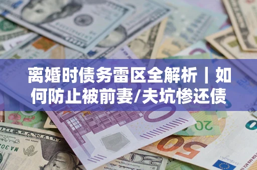 济南离婚时债务雷区全解析｜如何防止被前妻/夫坑惨还债？