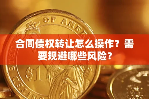 济南合同债权转让怎么操作？需要规避哪些风险？