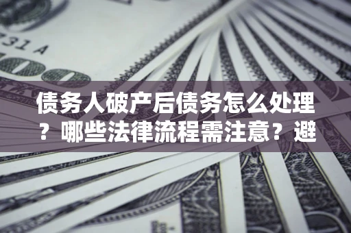 济南债务人破产后债务怎么处理？哪些法律流程需注意？避免踩坑指南