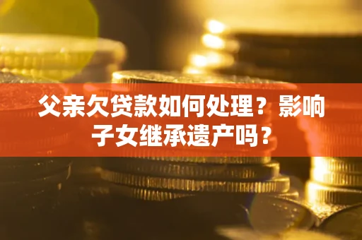 济南父亲欠贷款如何处理?影响子女继承遗产吗? 济南父亲欠贷款如何处理?影响子女继承遗产吗?