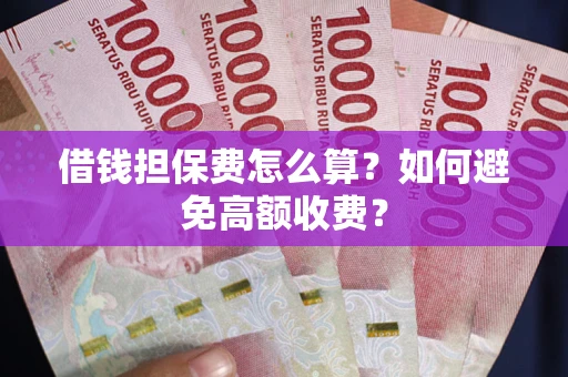 济南借钱担保费怎么算？如何避免高额收费？