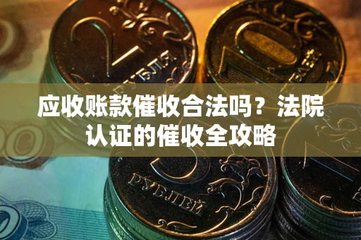 济南应收账款催收合法吗？法院认证的催收全攻略
