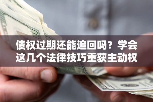 济南债权过期还能追回吗？学会这几个法律技巧重获主动权