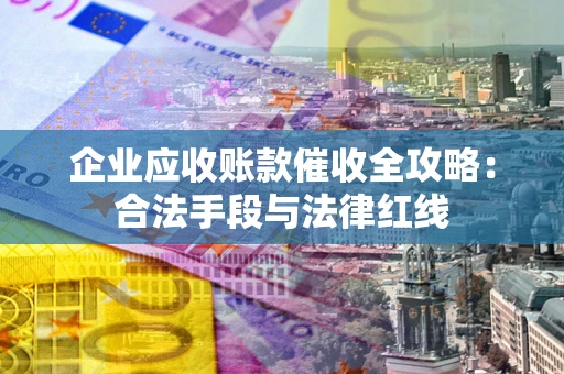 济南企业应收账款催收全攻略：合法手段与法律红线