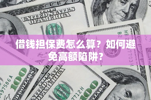 济南借钱担保费怎么算？如何避免高额陷阱？