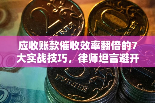 济南应收账款催收效率翻倍的7大实战技巧，律师坦言避开这些法律雷区最关键
