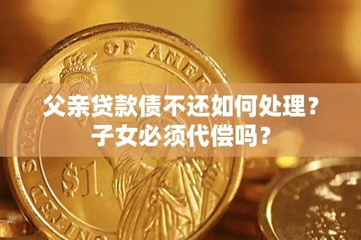济南父亲贷款债不还如何处理？子女必须代偿吗？