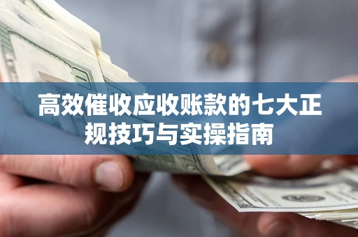 济南高效催收应收账款的七大正规技巧与实操指南