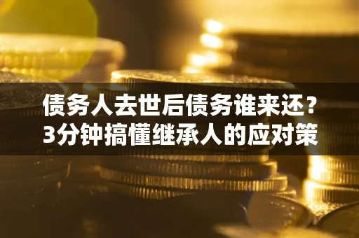 济南债务人去世后债务谁来还？3分钟搞懂继承人的应对策略