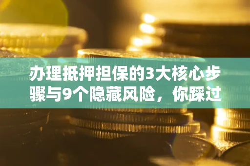 济南办理抵押担保的3大核心步骤与9个隐藏风险，你踩过哪个坑？