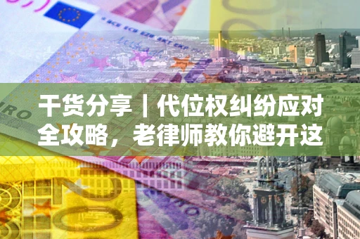 济南干货分享｜代位权纠纷应对全攻略，老律师教你避开这5大雷区
