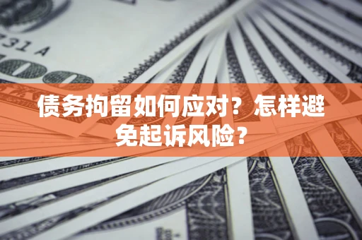 济南债务拘留如何应对？怎样避免起诉风险？