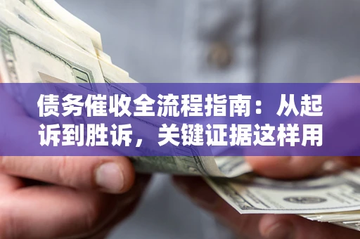 济南债务催收全流程指南：从起诉到胜诉，关键证据这样用