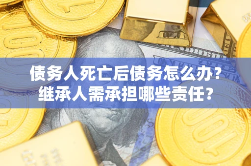 济南债务人死亡后债务怎么办？继承人需承担哪些责任？