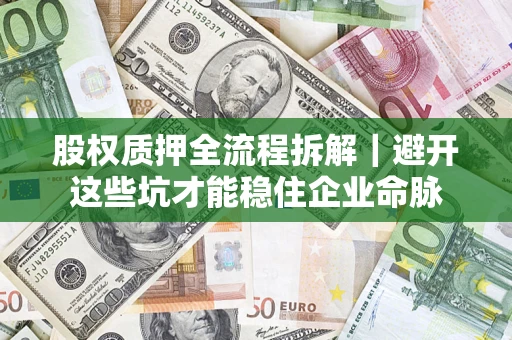 济南股权质押全流程拆解｜避开这些坑才能稳住企业命脉