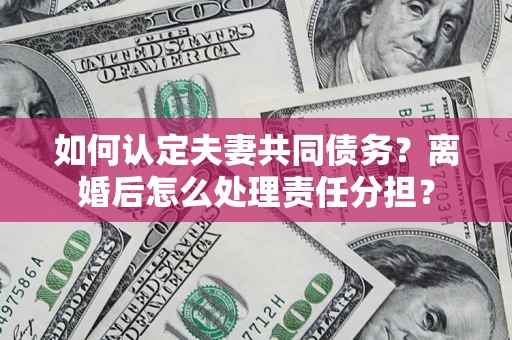 济南如何认定夫妻共同债务？离婚后怎么处理责任分担？