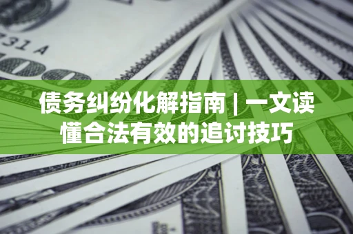 济南债务纠纷化解指南 | 一文读懂合法有效的追讨技巧