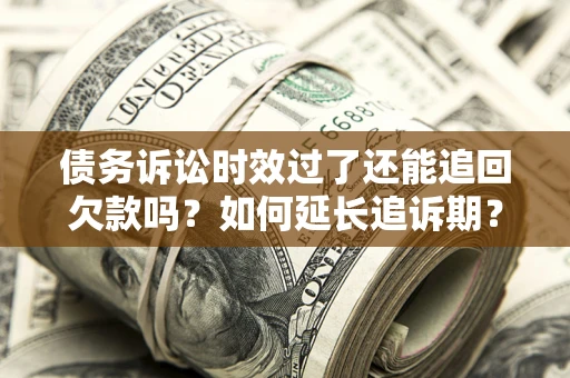 济南债务诉讼时效过了还能追回欠款吗？如何延长追诉期？