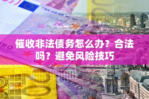 济南催收非法债务怎么办？合法吗？避免风险技巧