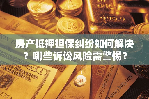 济南房产抵押担保纠纷如何解决？哪些诉讼风险需警惕？