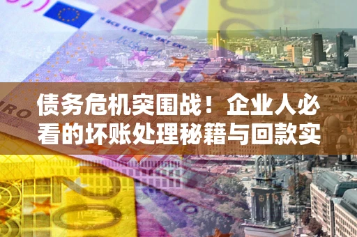 济南债务危机突围战！企业人必看的坏账处理秘籍与回款实战指南