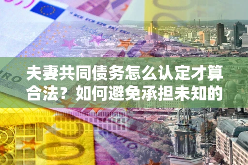 济南夫妻共同债务怎么认定才算合法？如何避免承担未知的债务风险？