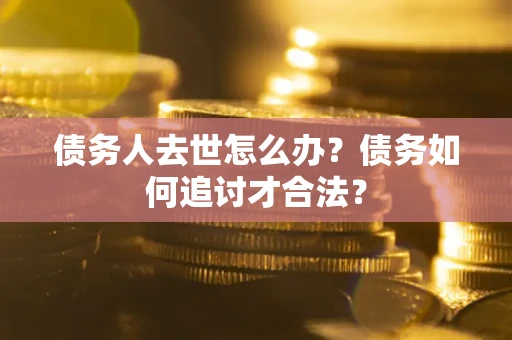 济南债务人去世怎么办？债务如何追讨才合法？