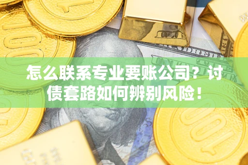 济南怎么联系专业要账公司？讨债套路如何辨别风险！