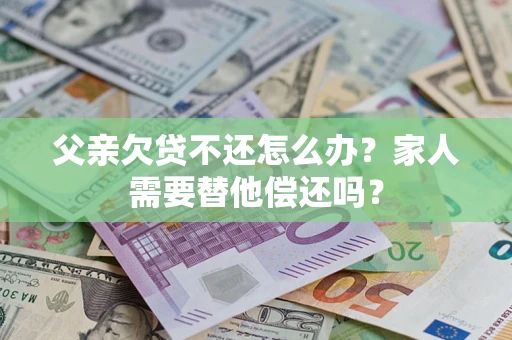 济南父亲欠贷不还怎么办？家人需要替他偿还吗？
