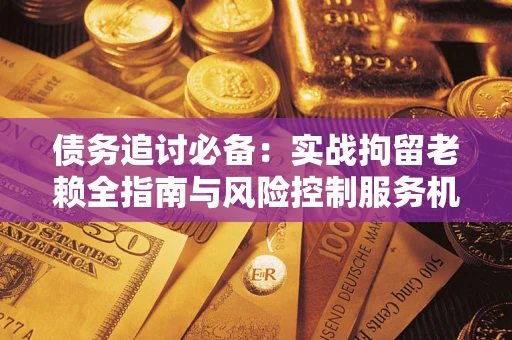 济南债务追讨必备：实战拘留老赖全指南与风险控制服务机构推荐