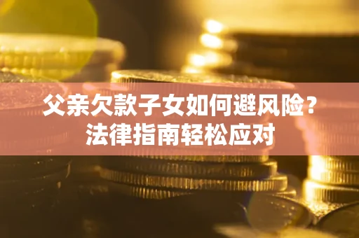 济南父亲欠款子女如何避风险？法律指南轻松应对