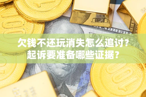 济南欠钱不还玩消失怎么追讨？起诉要准备哪些证据？