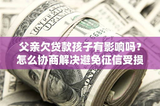 济南父亲欠贷款孩子有影响吗？怎么协商解决避免征信受损？
