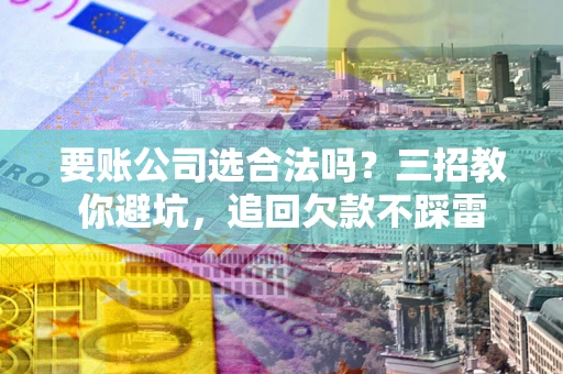 济南要账公司选合法吗？三招教你避坑，追回欠款不踩雷