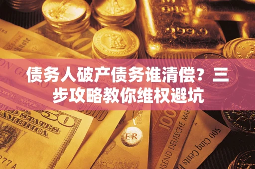 济南债务人破产债务谁清偿？三步攻略教你维权避坑