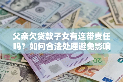 济南父亲欠贷款子女有连带责任吗？如何合法处理避免影响？