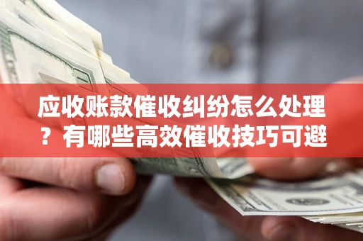 济南应收账款催收纠纷怎么处理？有哪些高效催收技巧可避免坏账？