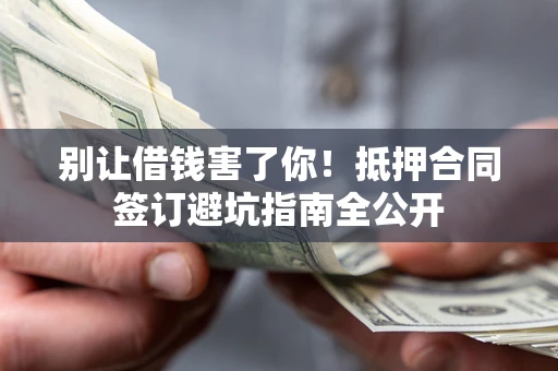 济南别让借钱害了你！抵押合同签订避坑指南全公开